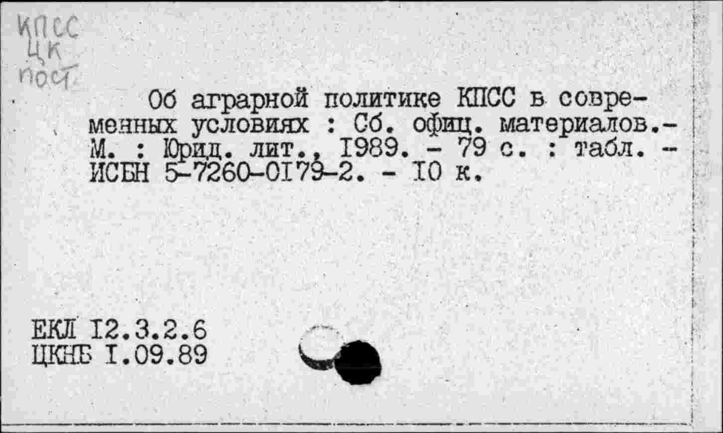 ﻿1^СС пос<
Об аграрной политике КПСС в современных условиях : Сб. офиц. материалов.- |; М. : Юрид. лит.. 1989. - 79 с. : табл. -ИСБН 5-7260-0179-2. - ТО к.
ЕКЛ 12.3.2.6
ЦКНБ 1.09.89